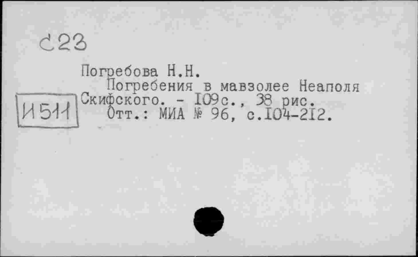 ﻿И 544
Погребова H.H.
Погребения в мавзолее Неаполя Скифского. - 1О9с., 38 рис.
Отт.: МИА № 96, с.104-212.